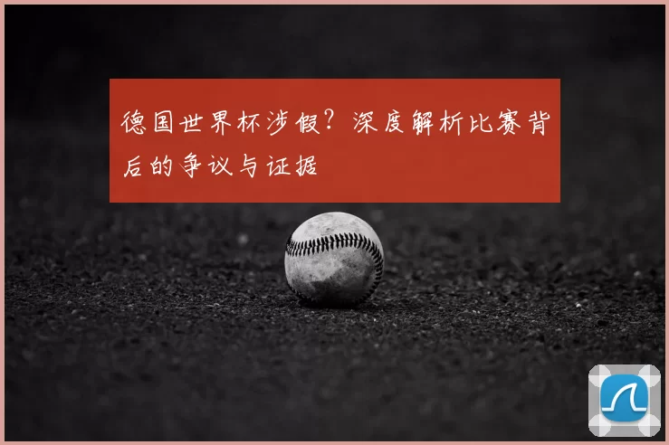 德国世界杯涉假?深度解析比赛背后的争议与证据