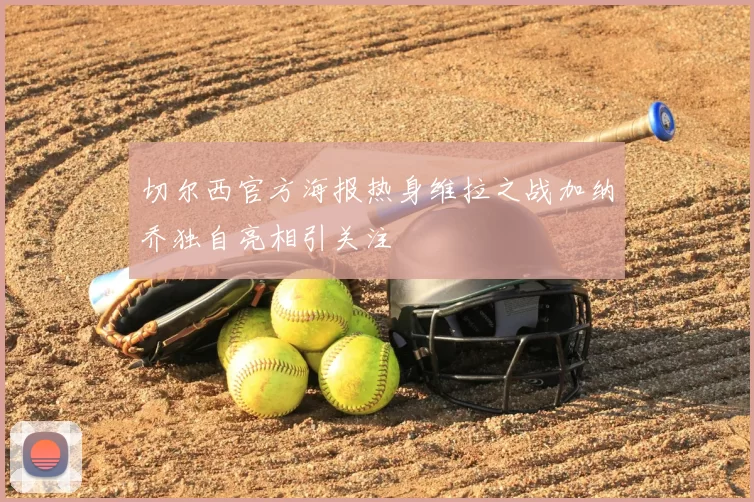 切尔西官方海报热身维拉之战加纳乔独自亮相引关注