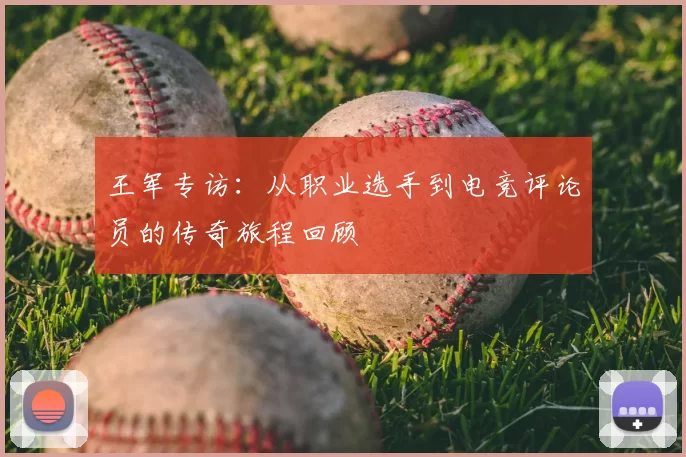 王军专访：从职业选手到电竞评论员的传奇旅程回顾