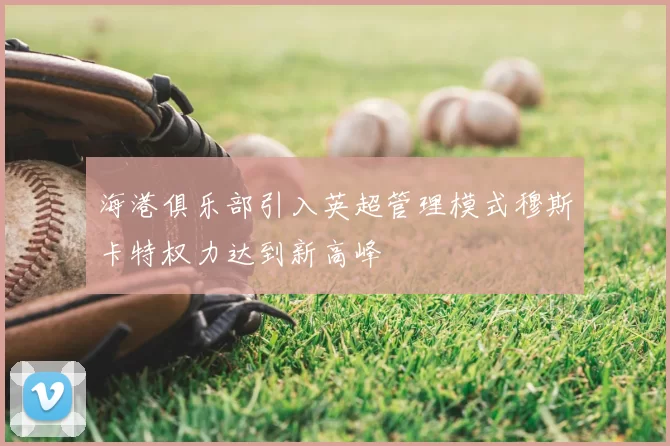 海港俱乐部引入英超管理模式穆斯卡特权力达到新高峰