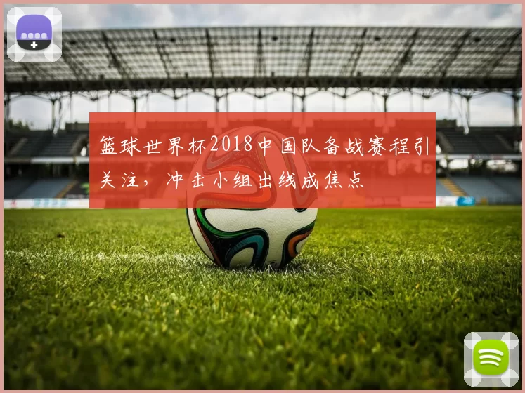 篮球世界杯2018中国队备战赛程引关注，冲击小组出线成焦点