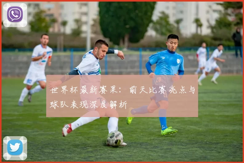 世界杯最新赛果：前天比赛亮点与球队表现深度解析