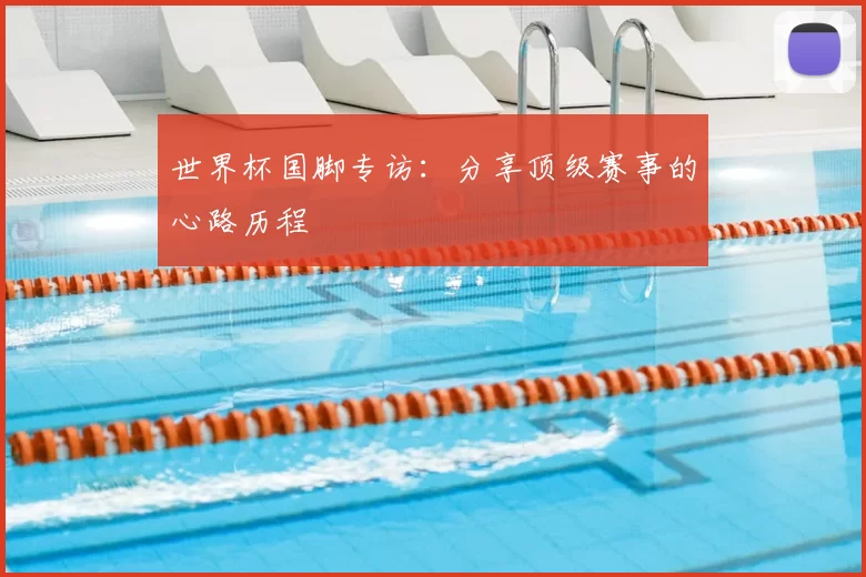 世界杯国脚专访:分享顶级赛事的心路历程