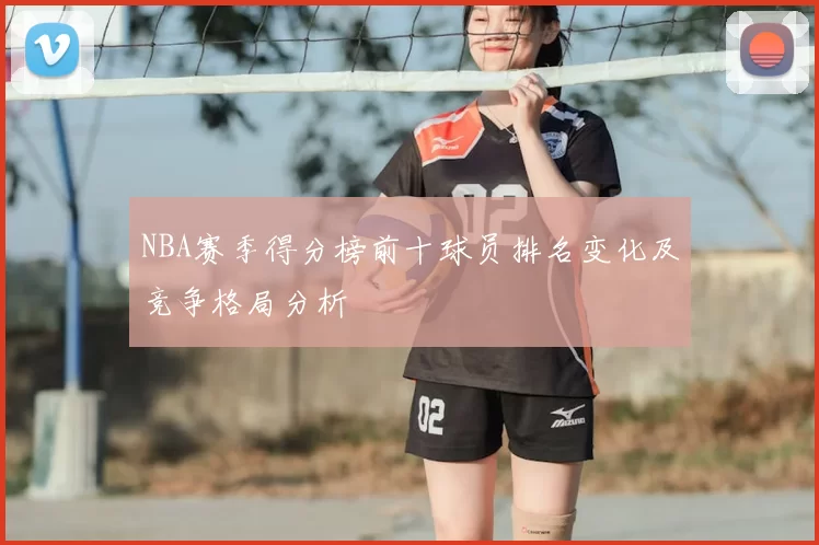 NBA赛季得分榜前十球员排名变化及竞争格局分析