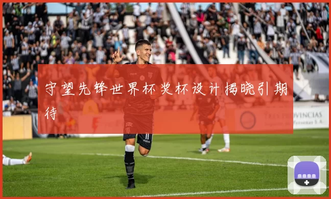 守望先锋世界杯奖杯设计揭晓引期待