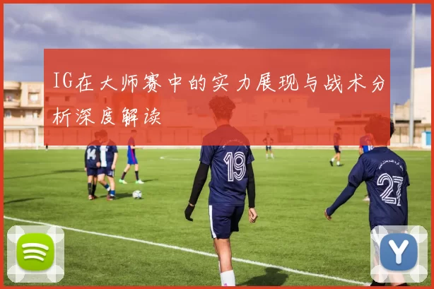 IG在大师赛中的实力展现与战术分析深度解读