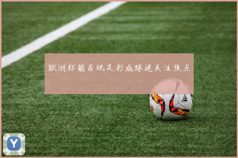 欧洲杯能否玩足彩成球迷关注焦点