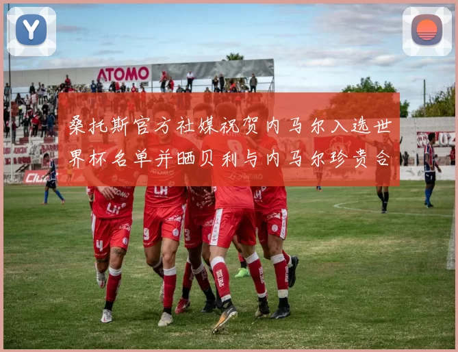 桑托斯官方社媒祝贺内马尔入选世界杯名单并晒贝利与内马尔珍贵合影