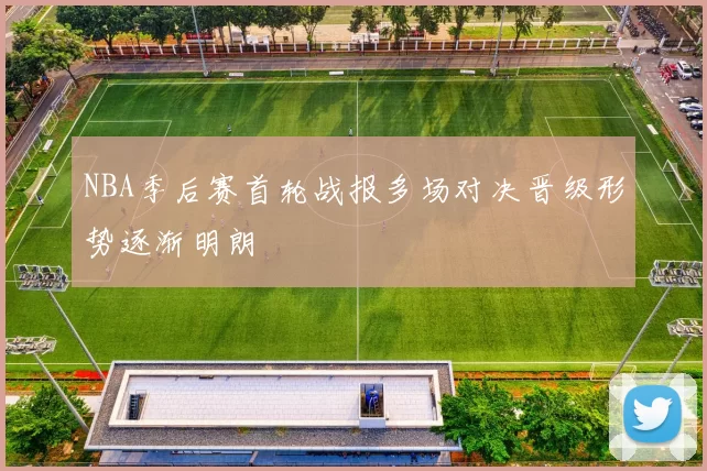 NBA季后赛首轮战报多场对决晋级形势逐渐明朗