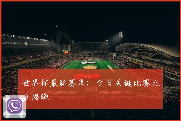 世界杯最新赛果：今日关键比赛比分揭晓