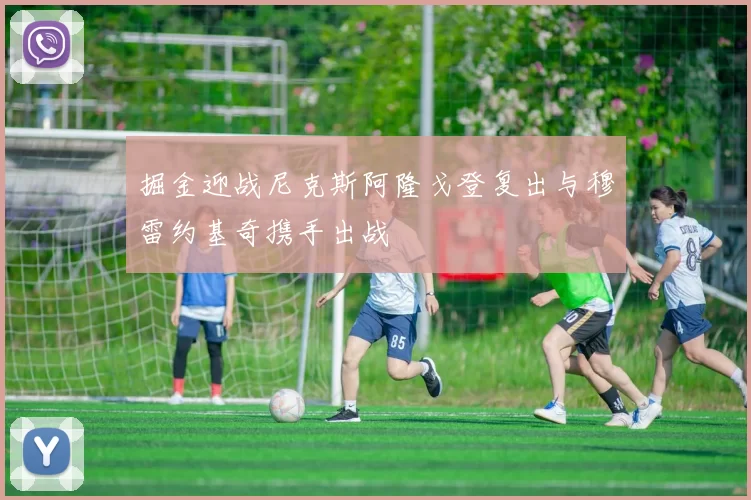 掘金迎战尼克斯阿隆戈登复出与穆雷约基奇携手出战