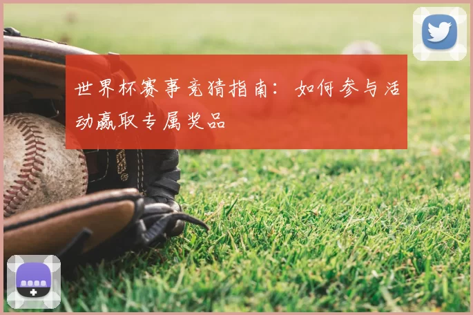 世界杯赛事竞猜指南:如何参与活动赢取专属奖品