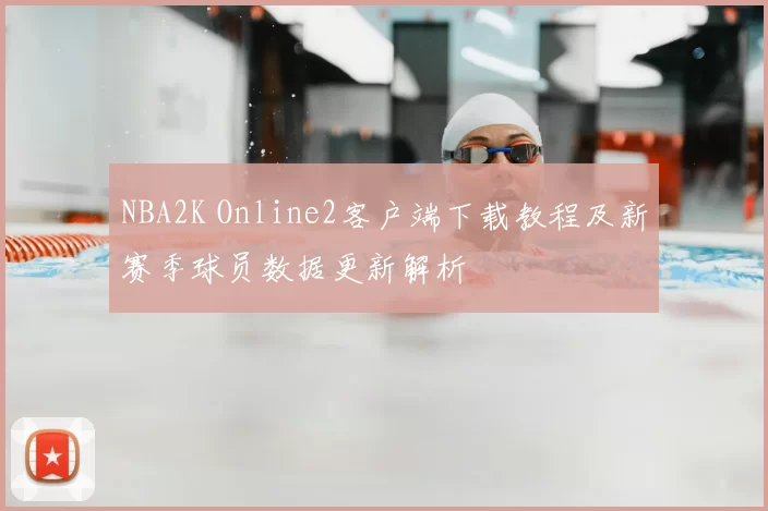 NBA2K Online2客户端下载教程及新赛季球员数据更新解析