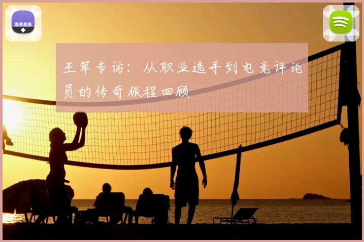 王军专访:从职业选手到电竞评论员的传奇旅程回顾