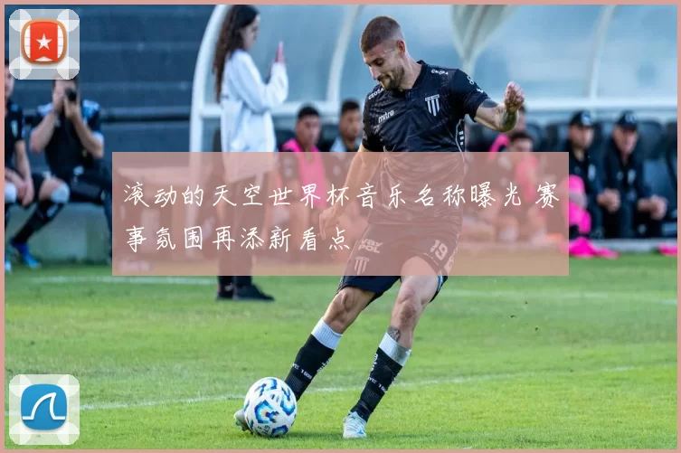 滚动的天空世界杯音乐名称曝光 赛事氛围再添新看点