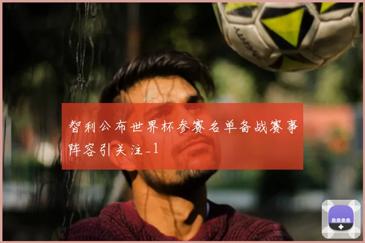 智利公布世界杯参赛名单备战赛事阵容引关注_1