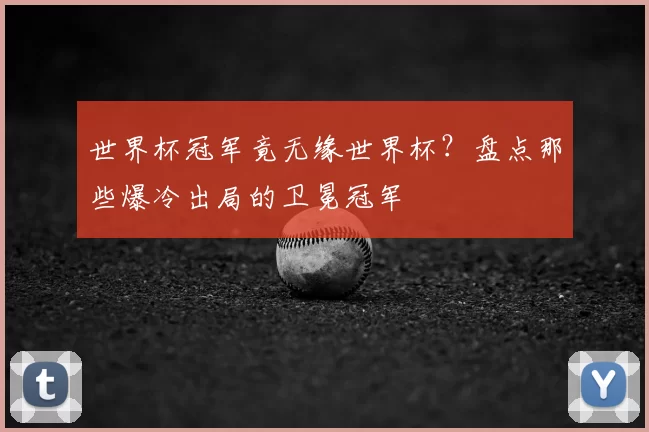 世界杯冠军竟无缘世界杯?盘点那些爆冷出局的卫冕冠军