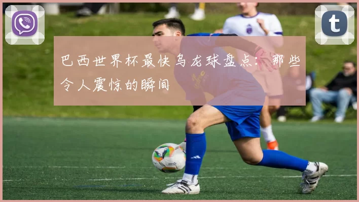 巴西世界杯最快乌龙球盘点:那些令人震惊的瞬间