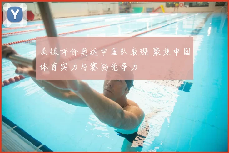 美媒评价奥运中国队表现 聚焦中国体育实力与赛场竞争力