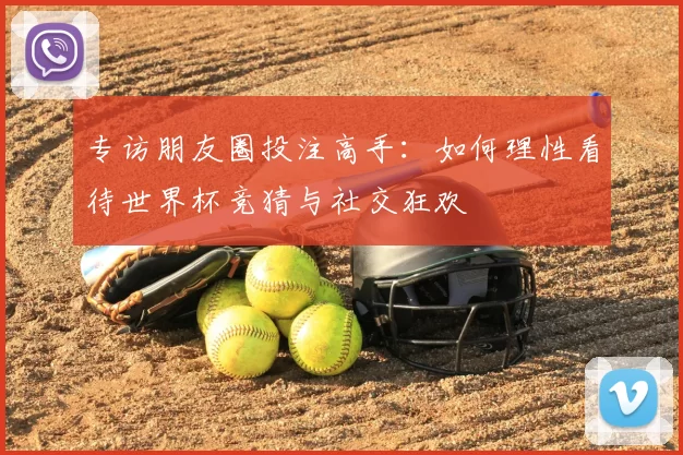专访朋友圈投注高手：如何理性看待世界杯竞猜与社交狂欢