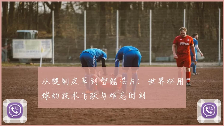 从缝制皮革到智能芯片:世界杯用球的技术飞跃与难忘时刻