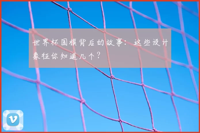 世界杯国旗背后的故事：这些设计象征你知道几个？