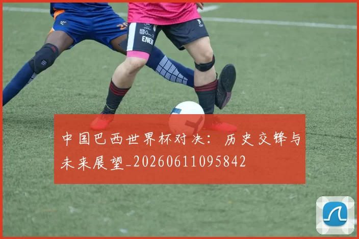 中国巴西世界杯对决:历史交锋与未来展望_20260611095842