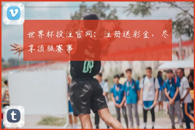 世界杯投注官网:注册送彩金,尽享顶级赛事