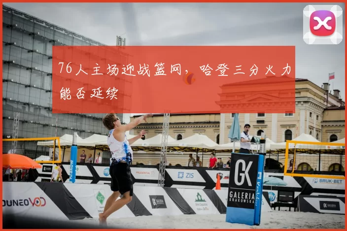 76人主场迎战篮网，哈登三分火力能否延续
