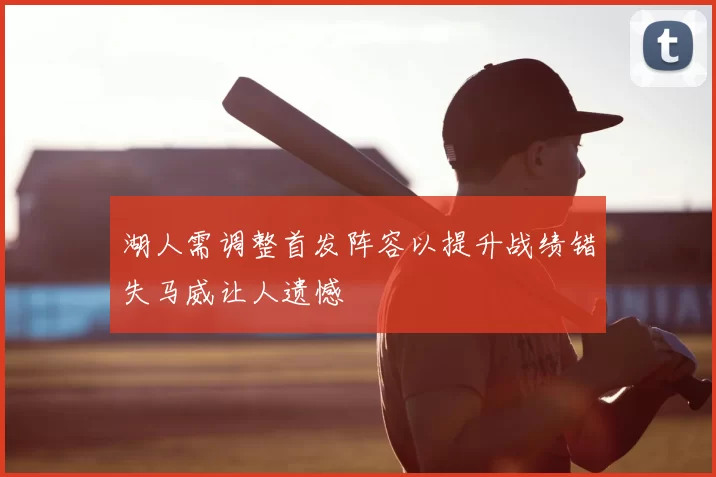 湖人需调整首发阵容以提升战绩错失马威让人遗憾