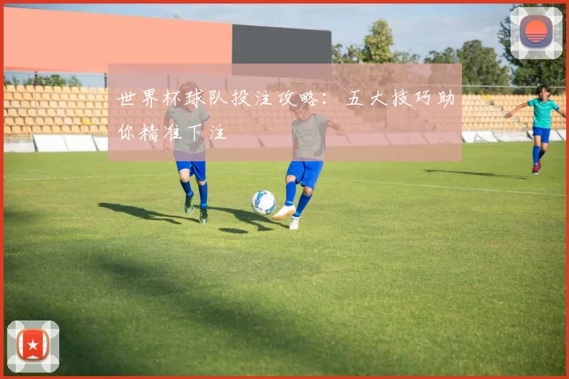 世界杯球队投注攻略:五大技巧助你精准下注