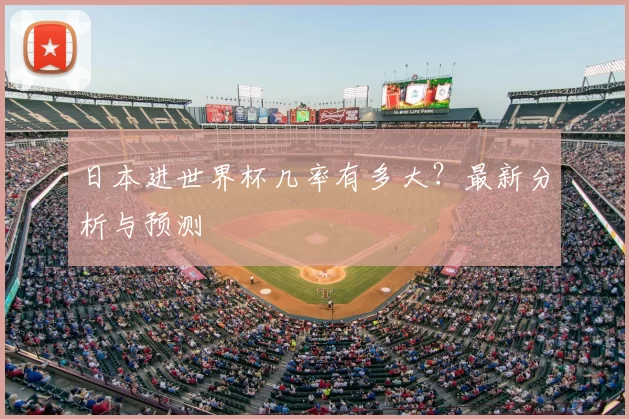 日本进世界杯几率有多大？最新分析与预测