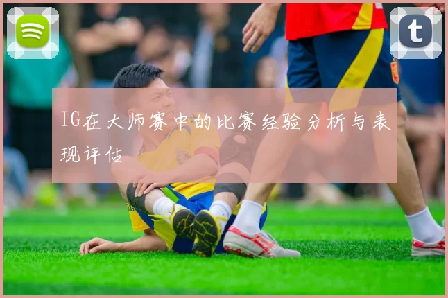 IG在大师赛中的比赛经验分析与表现评估