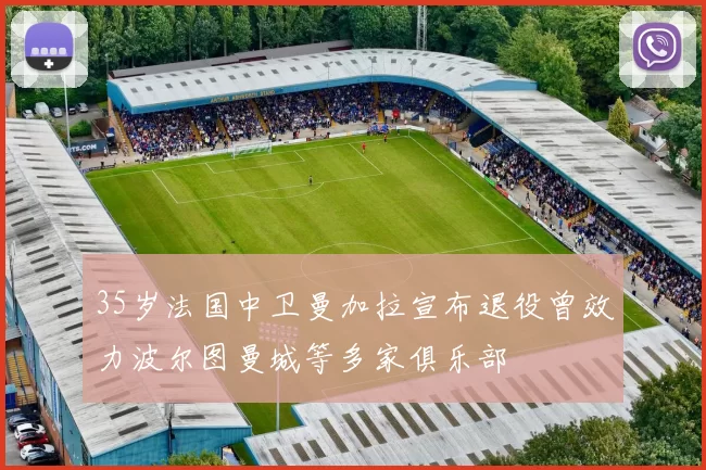 35岁法国中卫曼加拉宣布退役曾效力波尔图曼城等多家俱乐部