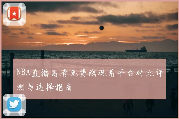 NBA直播高清免费线观看平台对比评测与选择指南