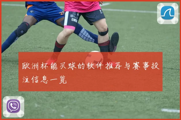 欧洲杯能买球的软件推荐与赛事投注信息一览