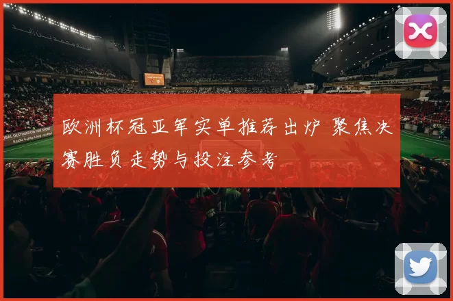 欧洲杯冠亚军实单推荐出炉 聚焦决赛胜负走势与投注参考