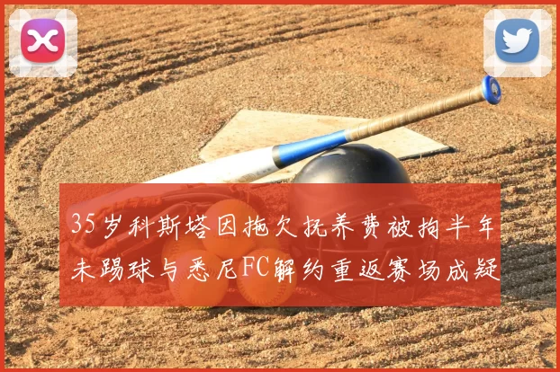 35岁科斯塔因拖欠抚养费被拘半年未踢球与悉尼FC解约重返赛场成疑