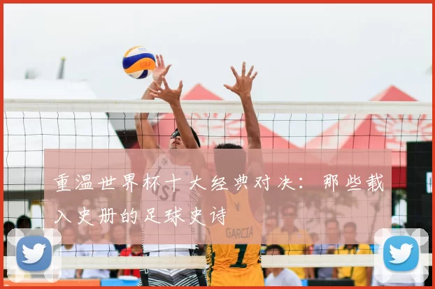 重温世界杯十大经典对决:那些载入史册的足球史诗