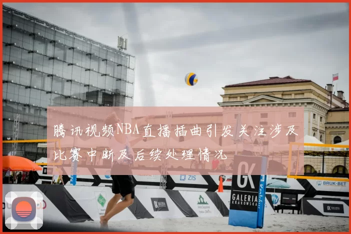 腾讯视频NBA直播插曲引发关注涉及比赛中断及后续处理情况