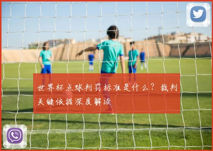 世界杯点球判罚标准是什么？裁判关键依据深度解读