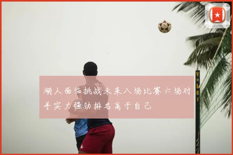 湖人面临挑战未来八场比赛六场对手实力强劲排名高于自己
