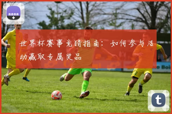 世界杯赛事竞猜指南:如何参与活动赢取专属奖品