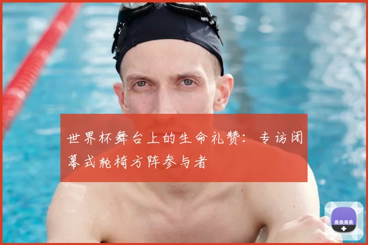 世界杯舞台上的生命礼赞：专访闭幕式轮椅方阵参与者
