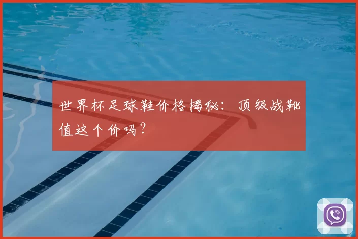 世界杯足球鞋价格揭秘:顶级战靴值这个价吗?