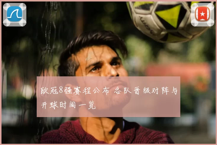 欧冠8强赛程公布 各队晋级对阵与开球时间一览
