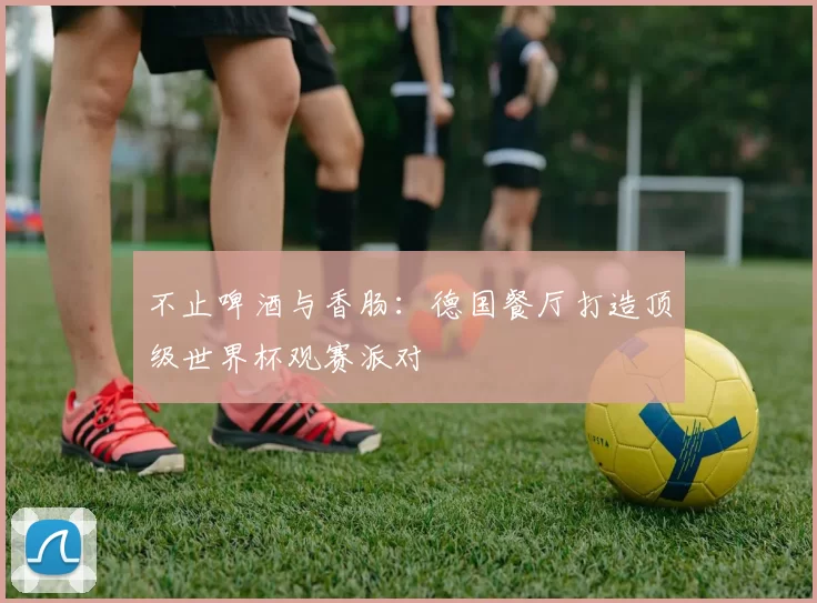 不止啤酒与香肠：德国餐厅打造顶级世界杯观赛派对