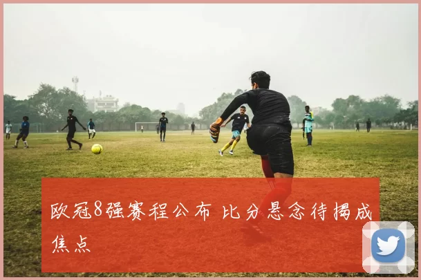 欧冠8强赛程公布 比分悬念待揭成焦点