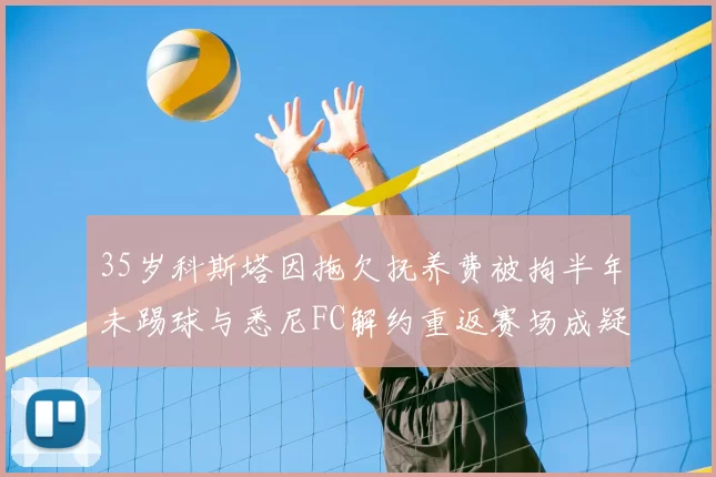 35岁科斯塔因拖欠抚养费被拘半年未踢球与悉尼FC解约重返赛场成疑