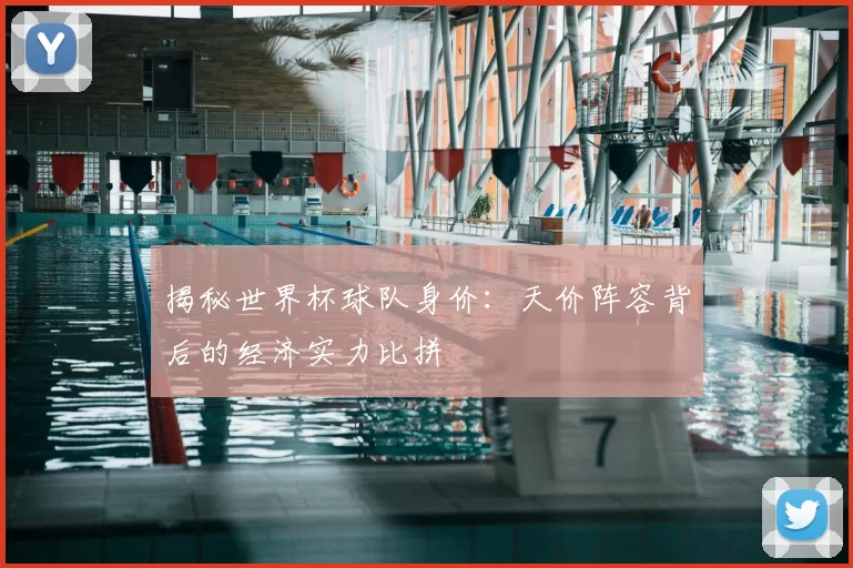 揭秘世界杯球队身价：天价阵容背后的经济实力比拼